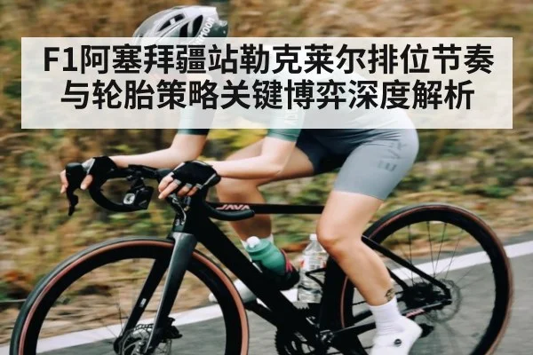 F1阿塞拜疆站勒克莱尔排位节奏与轮胎策略关键博弈深度解析